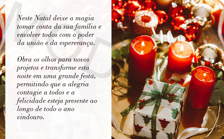 Neste Natal deixe a magia tomar conta da sua família e envolver todos com o poder da união e da esperança.

Abra os olhos para novos projetos e transforme esta noite em uma grande festa, permitindo que a alegria contagie a todos e a felicidade esteja presente ao longo de todo...