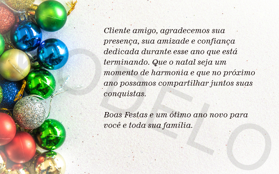 Cliente amigo, agradecemos sua presença, sua amizade e confiança dedicada durante esse ano que está terminando.

Que o natal seja um momento de harmonia e que no próximo ano possamos compartilhar juntos suas conquistas.

Boas Festas e um ótimo ano novo para...